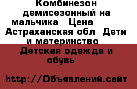 Комбинезон демисезонный на мальчика › Цена ­ 500 - Астраханская обл. Дети и материнство » Детская одежда и обувь   